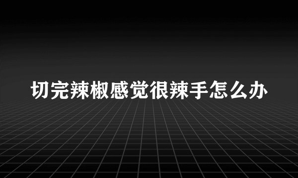 切完辣椒感觉很辣手怎么办