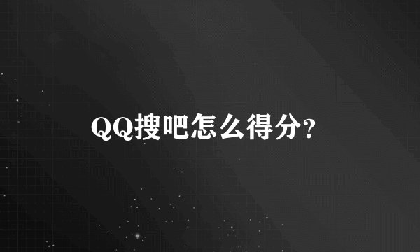 QQ搜吧怎么得分？