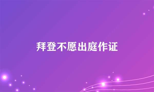 拜登不愿出庭作证