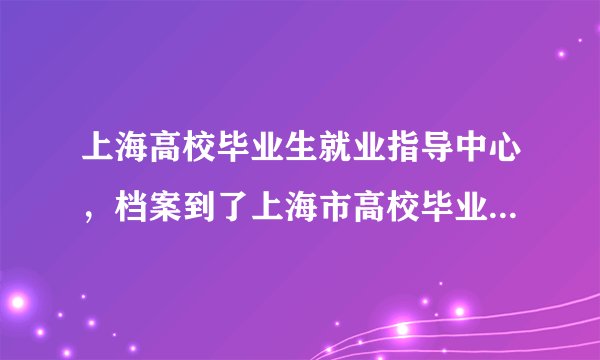 上海高校毕业生就业指导中心，档案到了上海市高校毕业生就业指导中心,是否会自动发派到各个地...( 三 )