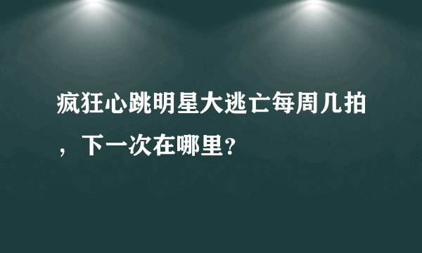 疯狂心跳明星大逃亡每周几拍，下一次在哪里？