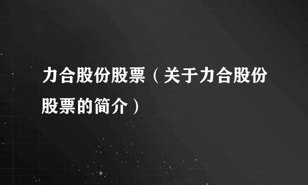 力合股份股票(关于力合股份股票的简介)