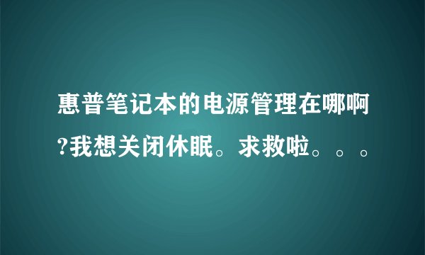 惠普笔记本的电源管理在哪啊?我想关闭休眠。求救啦。。。