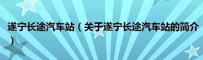 遂宁长途汽车站(关于遂宁长途汽车站的简介)