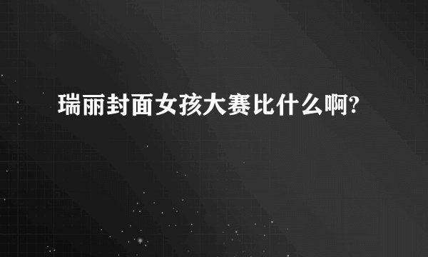 瑞丽封面女孩大赛比什么啊?