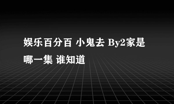 娱乐百分百 小鬼去 By2家是哪一集 谁知道