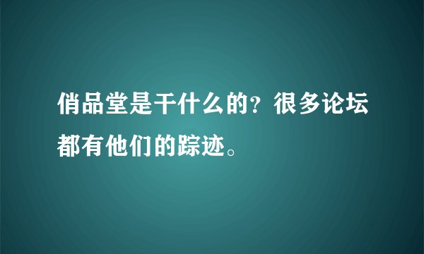 俏品堂是干什么的？很多论坛都有他们的踪迹。