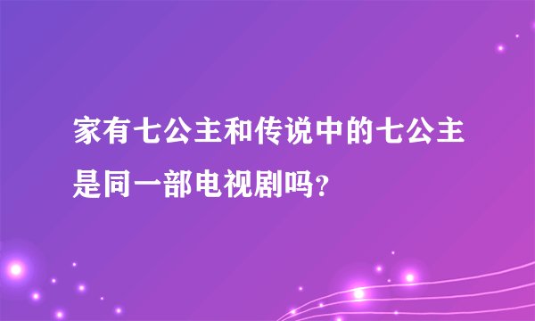 家有七公主和传说中的七公主是同一部电视剧吗?
