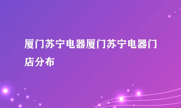 厦门苏宁电器厦门苏宁电器门店分布