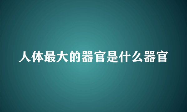 人体最大的器官是什么器官