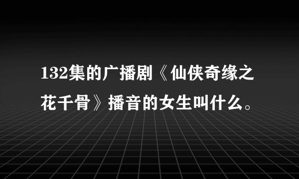 132集的广播剧《仙侠奇缘之花千骨》播音的女生叫什么。
