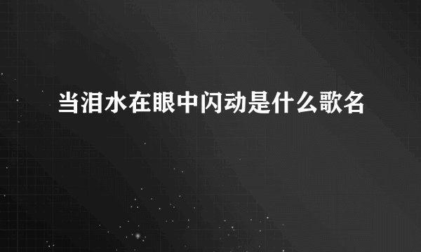 当泪水在眼中闪动是什么歌名