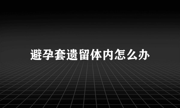 避孕套遗留体内怎么办