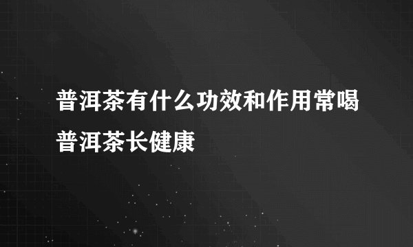 普洱茶有什么功效和作用常喝普洱茶长健康