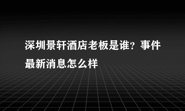 深圳景轩酒店老板是谁？事件最新消息怎么样