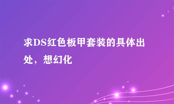 求DS红色板甲套装的具体出处，想幻化