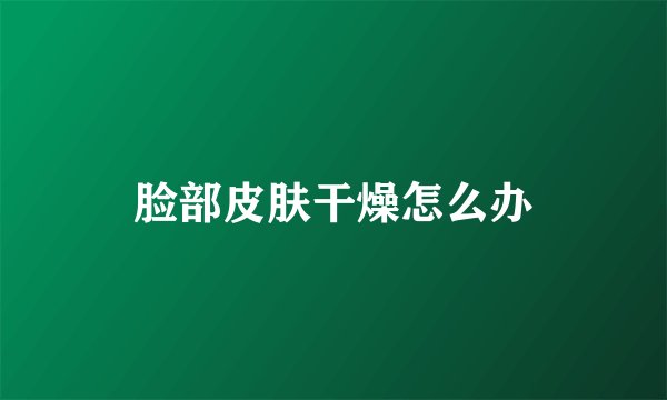 脸部皮肤干燥怎么办