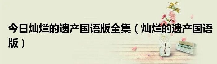 今日灿烂的遗产国语版全集（灿烂的遗产国语版）