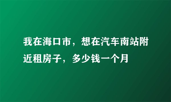 我在海口市，想在汽车南站附近租房子，多少钱一个月