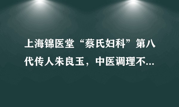 上海锦医堂“蔡氏妇科”第八代传人朱良玉，中医调理不孕不育传佳话