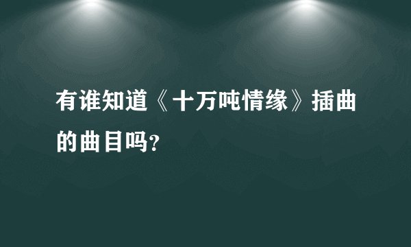 有谁知道《十万吨情缘》插曲的曲目吗？