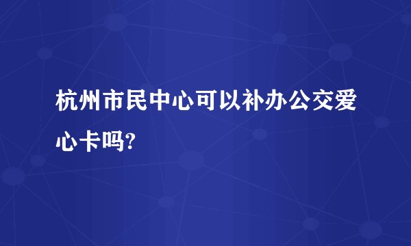 杭州市民中心可以补办公交爱心卡吗?