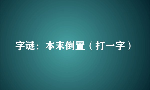 字谜：本末倒置（打一字）