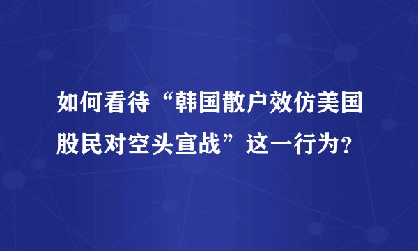 如何看待“韩国散户效仿美国股民对空头宣战”这一行为?