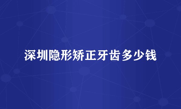 深圳隐形矫正牙齿多少钱
