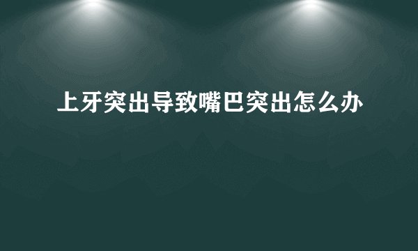 上牙突出导致嘴巴突出怎么办