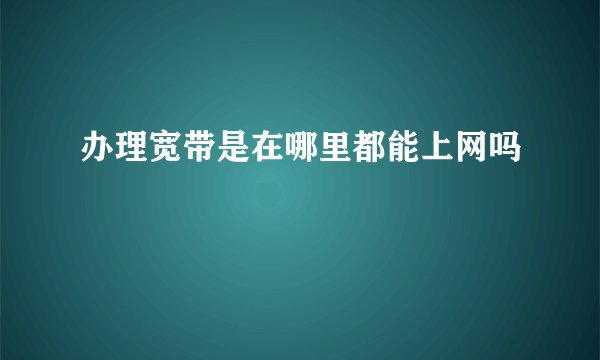 办理宽带是在哪里都能上网吗