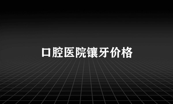 口腔医院镶牙价格