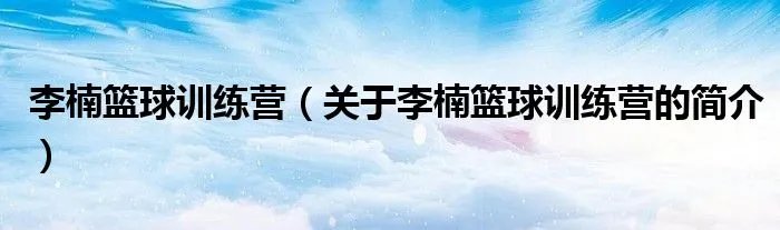 李楠篮球训练营（关于李楠篮球训练营的简介）