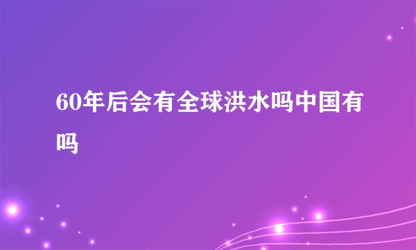 60年后会有全球洪水吗中国有吗