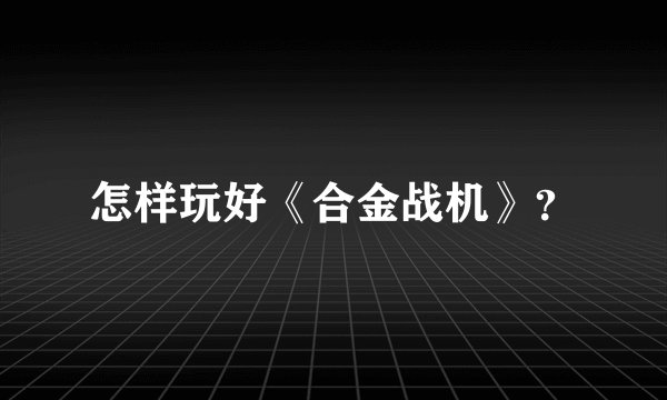 怎样玩好《合金战机》？