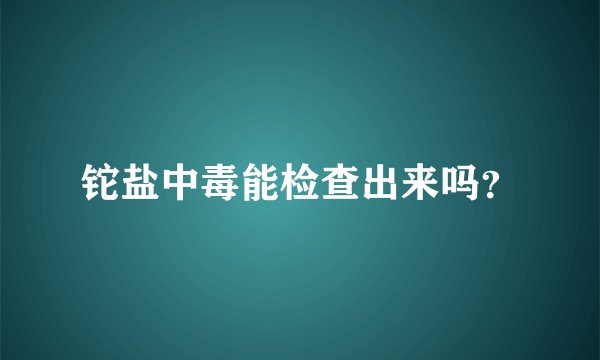 铊盐中毒能检查出来吗？