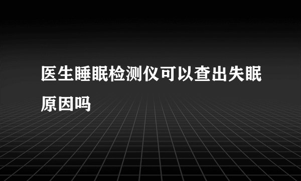 医生睡眠检测仪可以查出失眠原因吗