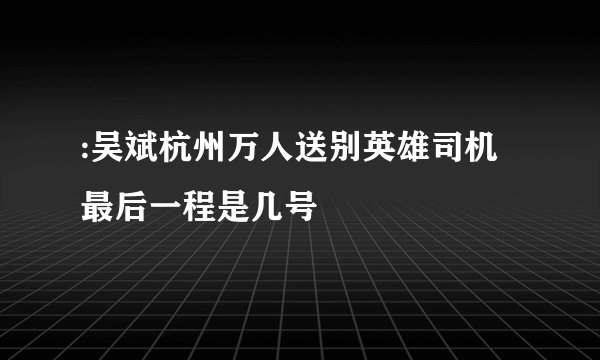 :吴斌杭州万人送别英雄司机最后一程是几号