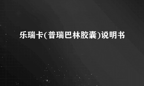 乐瑞卡(普瑞巴林胶囊)说明书