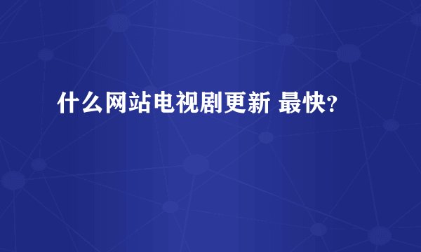什么网站电视剧更新 最快？