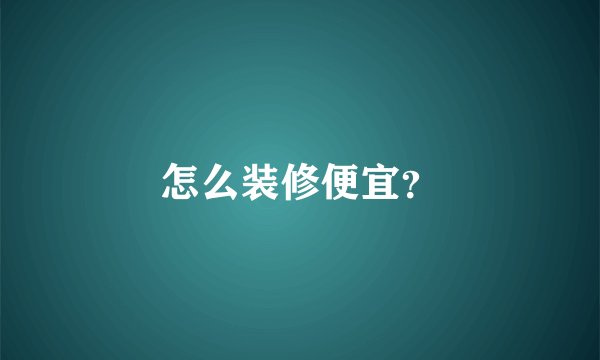 怎么装修便宜？