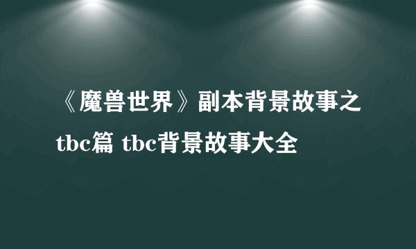 《魔兽世界》副本背景故事之tbc篇 tbc背景故事大全