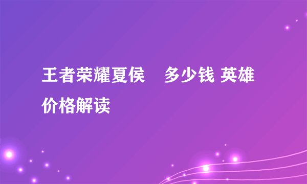王者荣耀夏侯惇多少钱 英雄价格解读