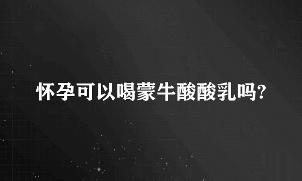 怀孕可以喝蒙牛酸酸乳吗?