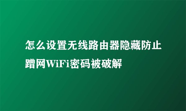 怎么设置无线路由器隐藏防止蹭网WiFi密码被破解