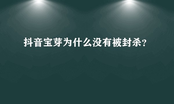 抖音宝芽为什么没有被封杀？