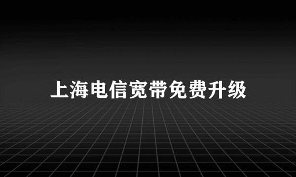 上海电信宽带免费升级