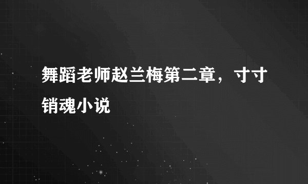 舞蹈老师赵兰梅第二章，寸寸销魂小说