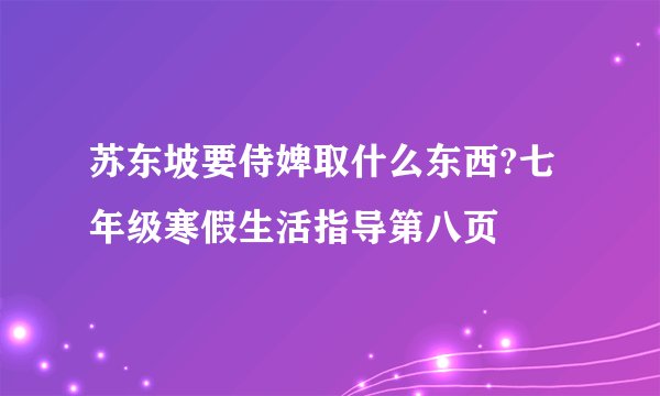 苏东坡要侍婢取什么东西?七年级寒假生活指导第八页
