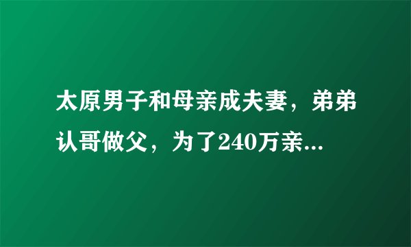 太原男子和母亲成夫妻，弟弟认哥做父，为了240万亲情都不要了？